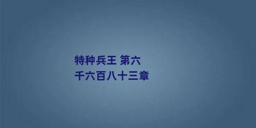 特种兵王 第六千六百八十三章